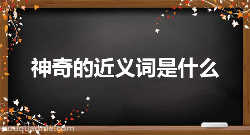 神奇的近义词是什么 神奇的读音拼音 神奇的词语解释